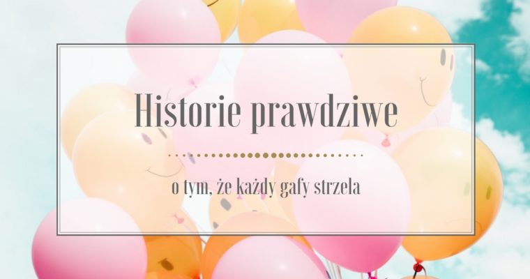 Historie prawdziwe, czyli o tym, że każdy gafy strzela…