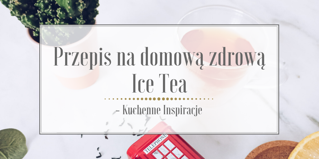 Przepis na domową zdrową Ice Tea – Kuchenne Inspiracje